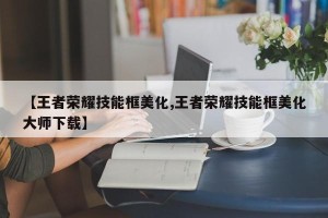 【王者荣耀技能框美化,王者荣耀技能框美化大师下载】