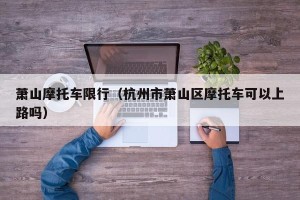 萧山摩托车限行（杭州市萧山区摩托车可以上路吗）