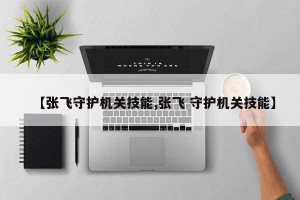 【张飞守护机关技能,张飞 守护机关技能】