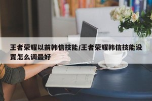 王者荣耀以前韩信技能/王者荣耀韩信技能设置怎么调最好