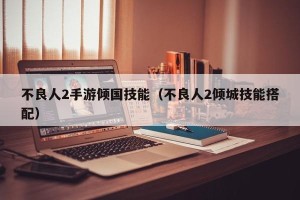 不良人2手游倾国技能（不良人2倾城技能搭配）