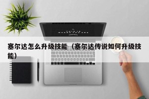 塞尔达怎么升级技能（塞尔达传说如何升级技能）
