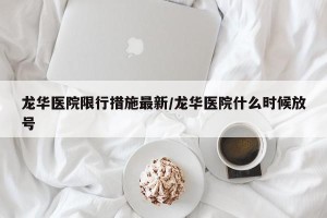 龙华医院限行措施最新/龙华医院什么时候放号