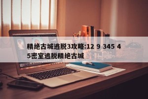精绝古城逃脱3攻略:12 9 345 45密室逃脱精绝古城