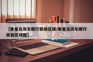 【秦皇岛货车限行抓拍区域/秦皇岛货车限行抓拍区域图】