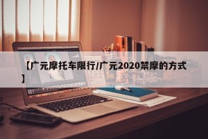 【广元摩托车限行/广元2020禁摩的方式】