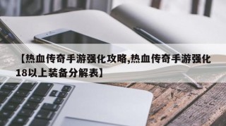 【热血传奇手游强化攻略,热血传奇手游强化18以上装备分解表】