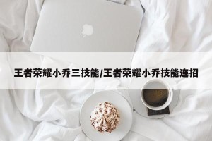 王者荣耀小乔三技能/王者荣耀小乔技能连招