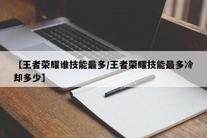 【王者荣耀谁技能最多/王者荣耀技能最多冷却多少】