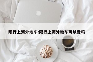 限行上海外地车:限行上海外地车可以走吗
