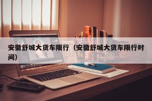 安徽舒城大货车限行（安徽舒城大货车限行时间）