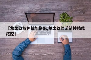 【龙之谷箭神技能搭配,龙之谷端游箭神技能搭配】