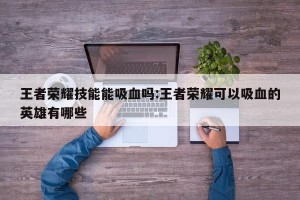王者荣耀技能能吸血吗:王者荣耀可以吸血的英雄有哪些