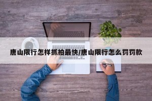 唐山限行怎样抓拍最快/唐山限行怎么罚罚款