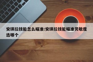 安琪拉技能怎么瞄准:安琪拉技能瞄准灵敏度选哪个