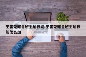 王者荣耀鲁班主加技能:王者荣耀鲁班主加技能怎么加