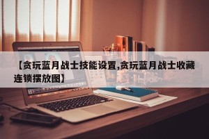 【贪玩蓝月战士技能设置,贪玩蓝月战士收藏连锁摆放图】