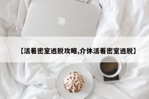 【活着密室逃脱攻略,介休活着密室逃脱】