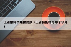 王者荣耀技能框皮肤（王者技能框是哪个软件）