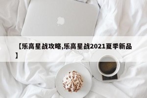 【乐高星战攻略,乐高星战2021夏季新品】
