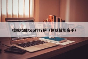 撩妹技能top排行榜（撩妹技能高手）