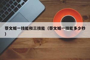 蔡文姬一技能和三技能（蔡文姬一技能多少秒）