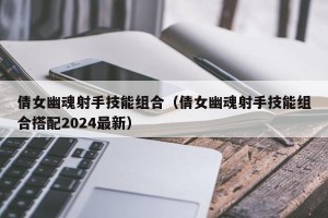 倩女幽魂射手技能组合（倩女幽魂射手技能组合搭配2024最新）