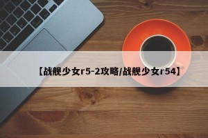【战舰少女r5-2攻略/战舰少女r54】