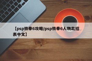 【psp铁拳6攻略/psp铁拳6人物出招表中文】
