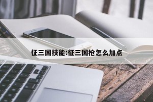 征三国技能:征三国枪怎么加点