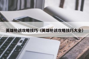 英雄枪战攻略技巧（英雄枪战攻略技巧大全）