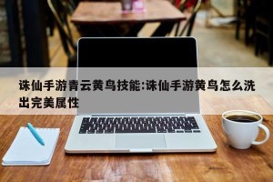 诛仙手游青云黄鸟技能:诛仙手游黄鸟怎么洗出完美属性