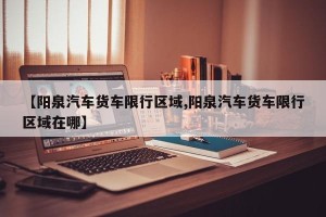 【阳泉汽车货车限行区域,阳泉汽车货车限行区域在哪】