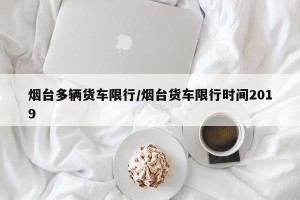 烟台多辆货车限行/烟台货车限行时间2019