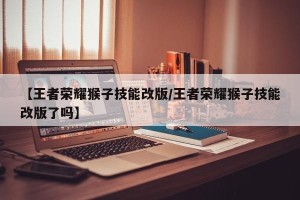 【王者荣耀猴子技能改版/王者荣耀猴子技能改版了吗】