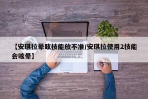 【安琪拉晕眩技能放不准/安琪拉使用2技能会眩晕】