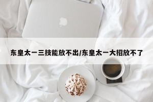 东皇太一三技能放不出/东皇太一大招放不了