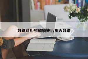 封路到几号解除限行/那天封路