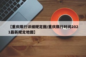 【重庆限行详细规定图/重庆限行时间2021最新规定地图】