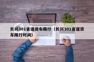 长兴301省道货车限行（长兴301省道货车限行时间）