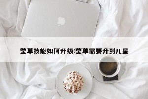 莹草技能如何升级:莹草需要升到几星