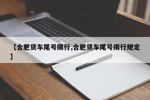 【合肥货车尾号限行,合肥货车尾号限行规定】