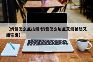 【奶爸怎么点技能/奶爸怎么加点又能辅助又能输出】