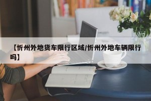 【忻州外地货车限行区域/忻州外地车辆限行吗】