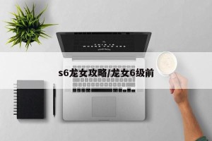 s6龙女攻略/龙女6级前