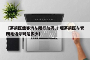 【茅箭区载客汽车限行加码,十堰茅箭区车管所电话号码是多少】
