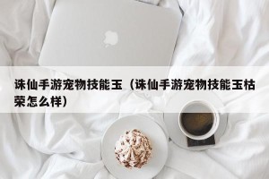 诛仙手游宠物技能玉（诛仙手游宠物技能玉枯荣怎么样）
