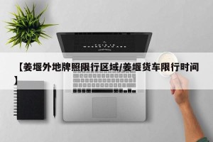 【姜堰外地牌照限行区域/姜堰货车限行时间】