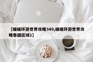 【暖暖环游世界攻略349,暖暖环游世界攻略泰国区域1】