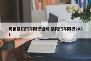 河南洛阳汽车限行通知:洛阳汽车限行2021